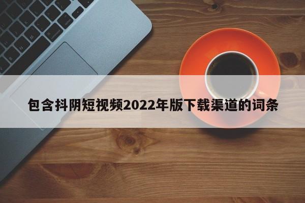 包含抖阴短视频2022年版下载渠道的词条