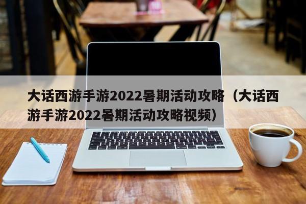 大话2称谓攻略 大话西游手游2022暑期活动攻略（大话西游手游2022暑期活动攻略视频）