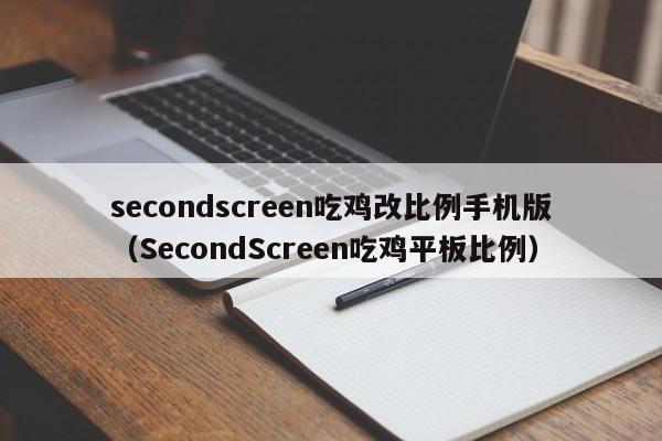 secondscreen吃鸡改比例手机版（SecondScreen吃鸡平板比例）
